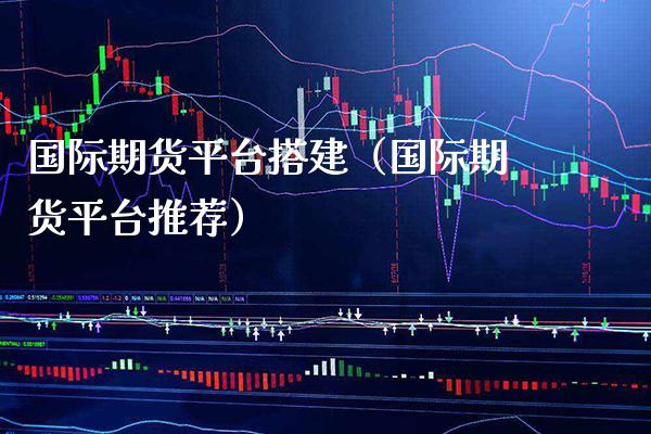 国际期货平台搭建（国际期货平台推荐）_https://www.xmqjcw.com_期货直播室_第1张