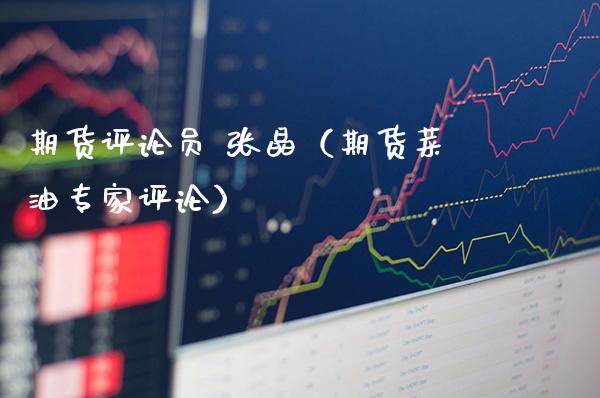 期货评论员 张晶（期货菜油专家评论）_https://www.xmqjcw.com_期货投资_第1张