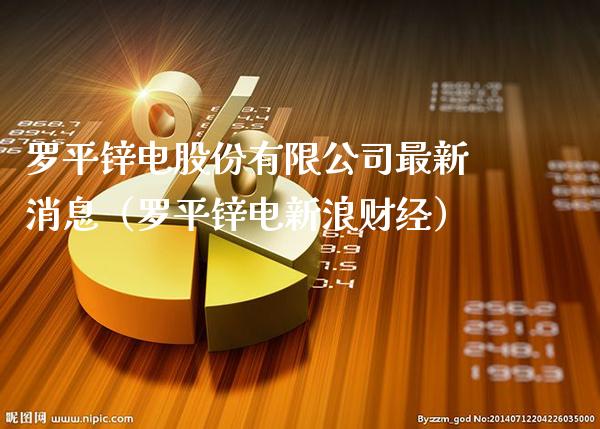 罗平锌电股份有限公司最新消息（罗平锌电新浪财经）_https://www.xmqjcw.com_期货投资_第1张