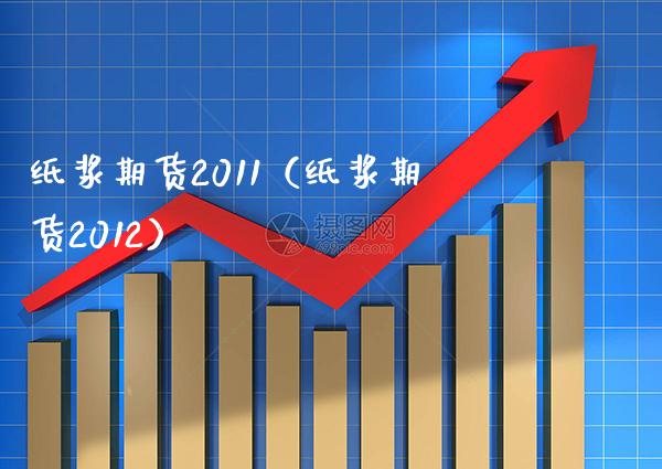 纸浆期货2011（纸浆期货2012）_https://www.xmqjcw.com_期货投资_第1张