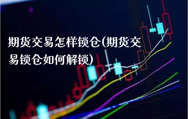 期货交易怎样锁仓(期货交易锁仓如何解锁)_https://www.xmqjcw.com_基金理财_第1张