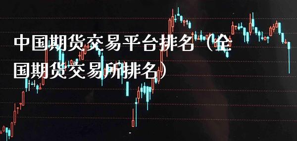 中国期货交易平台排名（全国期货交易所排名）_https://www.xmqjcw.com_期货行情_第1张