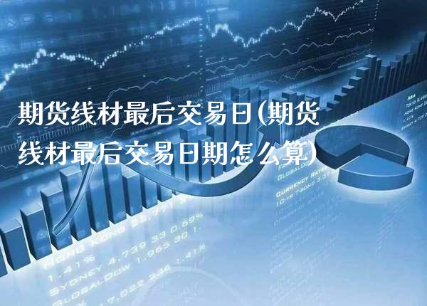 期货线材最后交易日(期货线材最后交易日期怎么算)_https://www.xmqjcw.com_期货投资_第1张