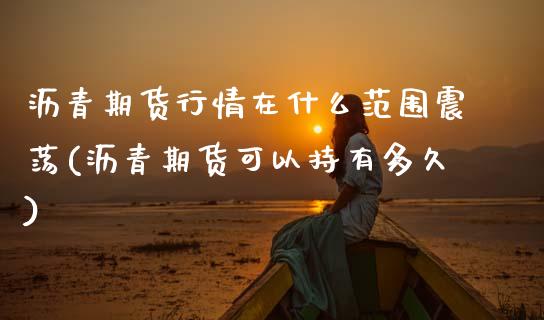 沥青期货行情在什么范围震荡(沥青期货可以持有多久)_https://www.xmqjcw.com_期货行情_第1张