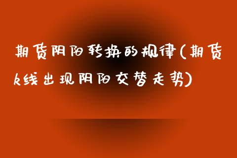 期货阴阳转换的规律(期货k线出现阴阳交替走势)_https://www.xmqjcw.com_期货百科_第1张