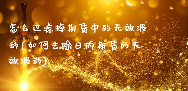 怎么过滤掉期货中的无效波动(如何去除日内期货的无效波动)_https://www.xmqjcw.com_期货行情_第1张