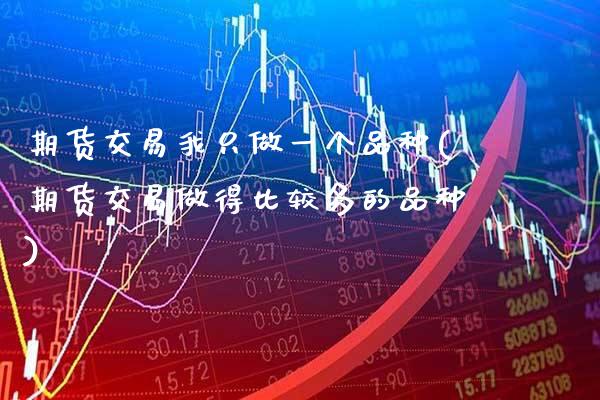 期货交易我只做一个品种(期货交易做得比较多的品种)_https://www.xmqjcw.com_期货行情_第1张