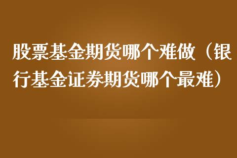 股票基金期货哪个难做（银行基金证券期货哪个最难）_https://www.xmqjcw.com_期货投资_第1张