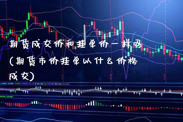 期货成交价和挂单价一样吗(期货市价挂单以什么价格成交)_https://www.xmqjcw.com_期货百科_第1张