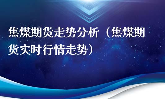 焦煤期货走势分析（焦煤期货实时行情走势）_https://www.xmqjcw.com_期货投资_第1张