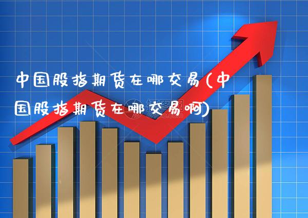 中国股指期货在哪交易(中国股指期货在哪交易啊)_https://www.xmqjcw.com_期货投资_第1张