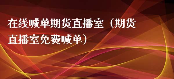 在线喊单期货直播室（期货直播室免费喊单）_https://www.xmqjcw.com_期货行情_第1张