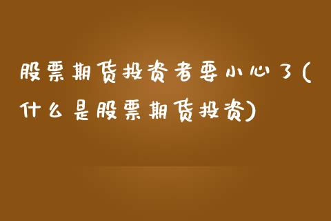 股票期货投资者要小心了(什么是股票期货投资)_https://www.xmqjcw.com_基金理财_第1张