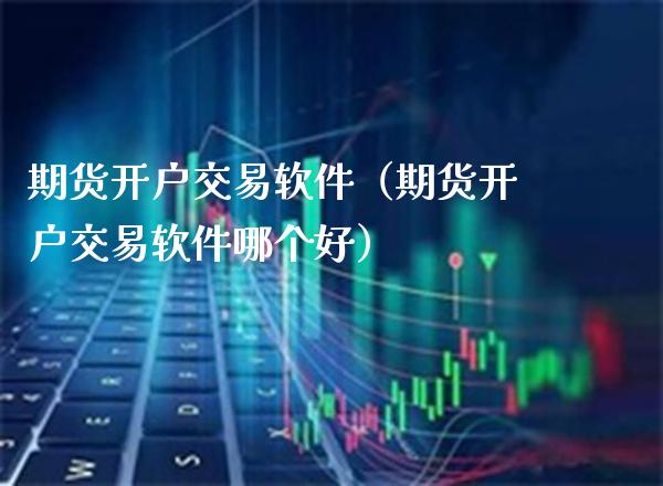 期货开户交易软件（期货开户交易软件哪个好）_https://www.xmqjcw.com_期货投资_第1张