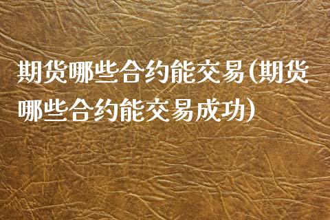 期货哪些合约能交易(期货哪些合约能交易成功)_https://www.xmqjcw.com_期货投资_第1张