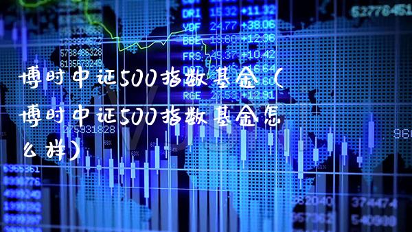博时中证500指数基金（博时中证500指数基金怎么样）_https://www.xmqjcw.com_期货投资_第1张