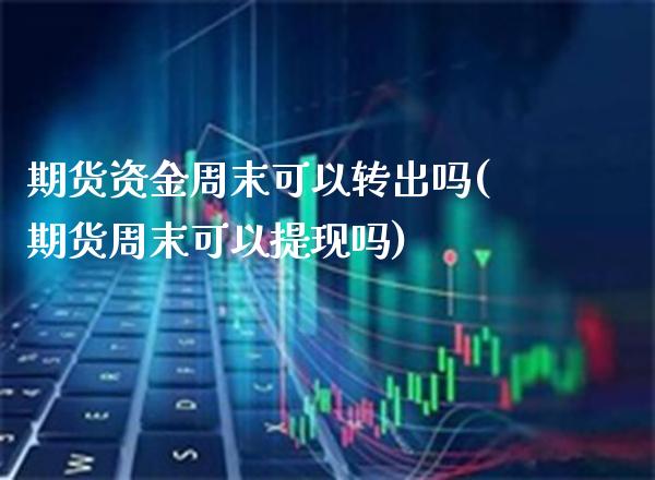 期货资金周末可以转出吗(期货周末可以提现吗)_https://www.xmqjcw.com_期货行情_第1张