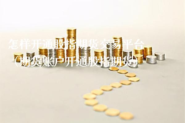 怎样开通股指期货交易平台（期货账户开通股指期货）_https://www.xmqjcw.com_期货行情_第1张