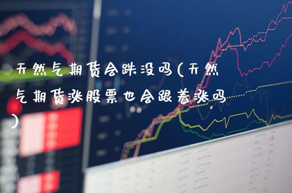 天然气期货会跌没吗(天然气期货涨股票也会跟着涨吗)_https://www.xmqjcw.com_期货百科_第1张