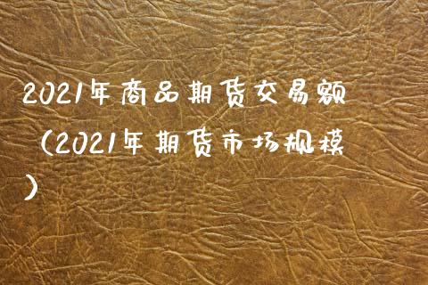 2021年商品期货交易额（2021年期货市场规模）_https://www.xmqjcw.com_期货直播室_第1张