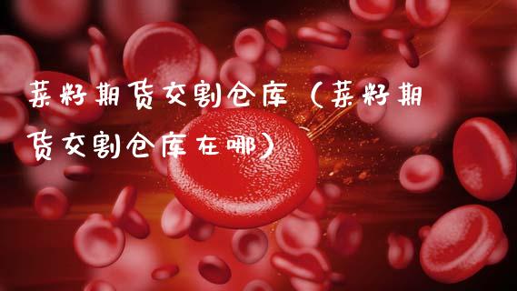 菜籽期货交割仓库（菜籽期货交割仓库在哪）_https://www.xmqjcw.com_期货开户_第1张