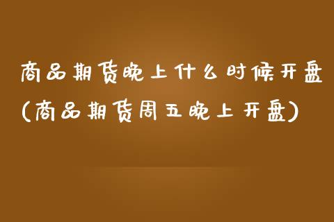 商品期货晚上什么时候开盘(商品期货周五晚上开盘)_https://www.xmqjcw.com_期货开户_第1张