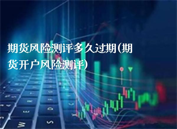 期货风险测评多久过期(期货开户风险测评)_https://www.xmqjcw.com_期货百科_第1张