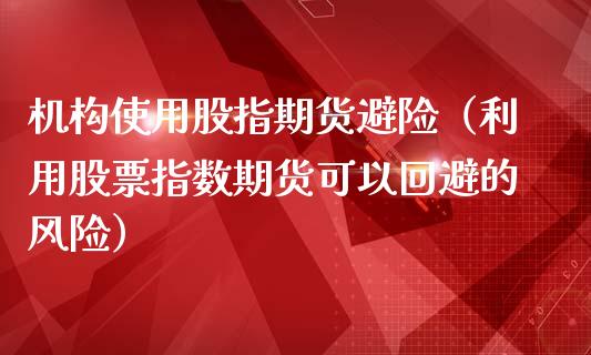 机构使用股指期货避险（利用股票指数期货可以回避的风险）_https://www.xmqjcw.com_期货直播室_第1张