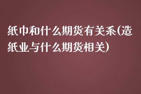 纸巾和什么期货有关系(造纸业与什么期货相关)_https://www.xmqjcw.com_期货百科_第1张