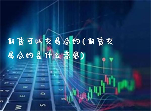 期货可以交易合约(期货交易合约是什么意思)_https://www.xmqjcw.com_期货百科_第1张