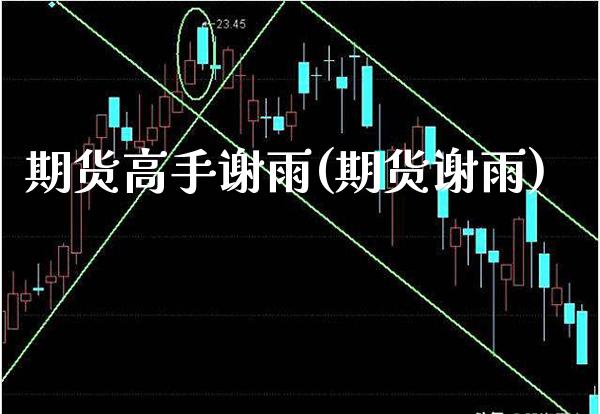 期货高手谢雨(期货谢雨)_https://www.xmqjcw.com_期货行情_第1张