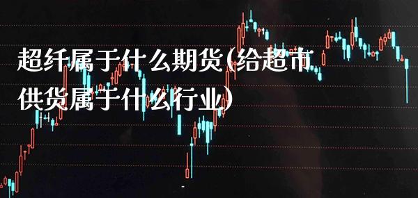 超纤属于什么期货(给超市供货属于什么行业)_https://www.xmqjcw.com_期货百科_第1张