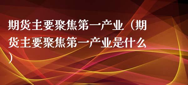 期货主要聚焦第一产业（期货主要聚焦第一产业是什么）_https://www.xmqjcw.com_期货投资_第1张