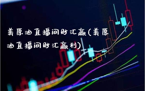 美原油直播间财汇赢(美原油直播间财汇赢利)_https://www.xmqjcw.com_期货百科_第1张