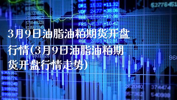 3月9日油脂油粕期货开盘行情(3月9日油脂油粕期货开盘行情走势)_https://www.xmqjcw.com_期货直播室_第1张