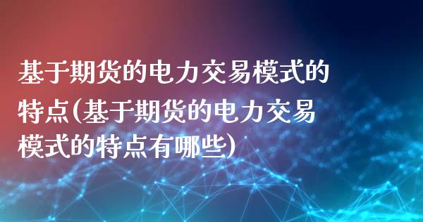 基于期货的电力交易模式的特点(基于期货的电力交易模式的特点有哪些)_https://www.xmqjcw.com_期货行情_第1张