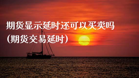 期货显示延时还可以买卖吗(期货交易延时)_https://www.xmqjcw.com_期货投资_第1张