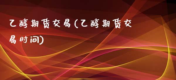 乙醇期货交易(乙醇期货交易时间)_https://www.xmqjcw.com_期货投资_第1张