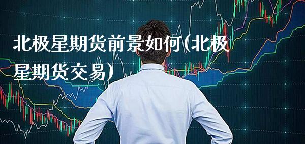 北极星期货前景如何(北极星期货交易)_https://www.xmqjcw.com_股票投资_第1张