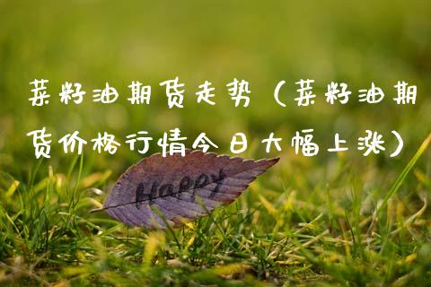 菜籽油期货走势（菜籽油期货价格行情今日大幅上涨）_https://www.xmqjcw.com_期货直播室_第1张