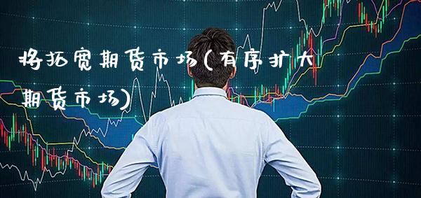 将拓宽期货市场(有序扩大期货市场)_https://www.xmqjcw.com_期货开户_第1张