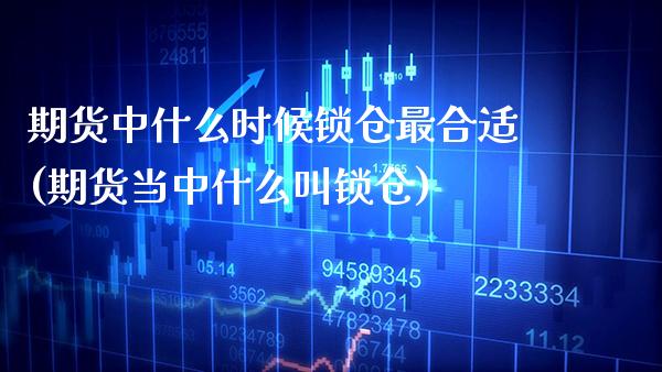期货中什么时候锁仓最合适(期货当中什么叫锁仓)_https://www.xmqjcw.com_期货百科_第1张