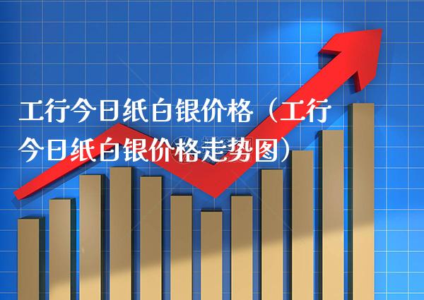 工行今日纸白银价格（工行今日纸白银价格走势图）_https://www.xmqjcw.com_期货投资_第1张