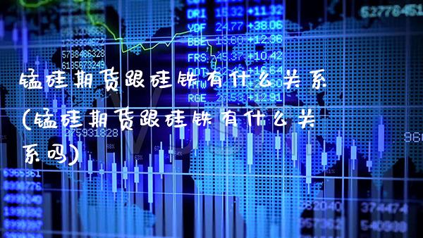 锰硅期货跟硅铁有什么关系(锰硅期货跟硅铁有什么关系吗)_https://www.xmqjcw.com_期货百科_第1张