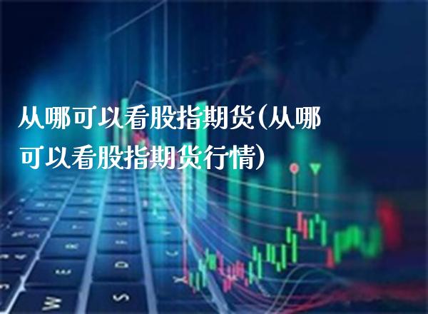 从哪可以看股指期货(从哪可以看股指期货行情)_https://www.xmqjcw.com_期货投资_第1张