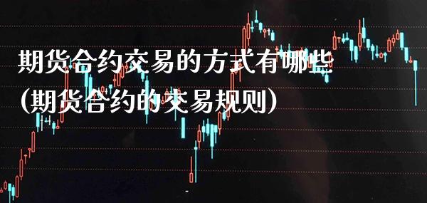期货合约交易的方式有哪些(期货合约的交易规则)_https://www.xmqjcw.com_期货百科_第1张