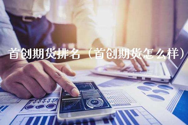 首创期货排名（首创期货怎么样）_https://www.xmqjcw.com_期货开户_第1张