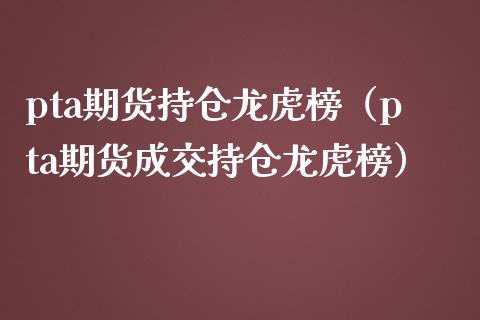 pta期货持仓龙虎榜（pta期货成交持仓龙虎榜）_https://www.xmqjcw.com_期货行情_第1张