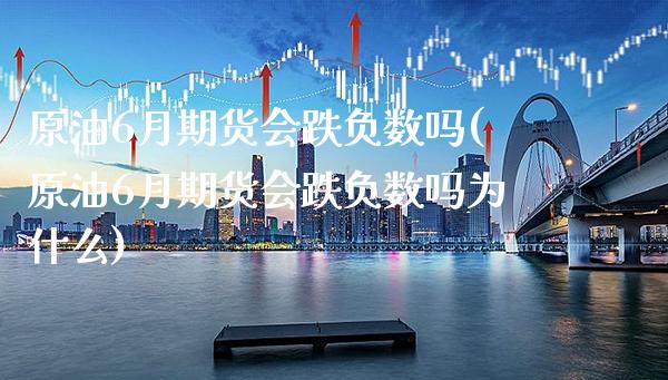 原油6月期货会跌负数吗(原油6月期货会跌负数吗为什么)_https://www.xmqjcw.com_期货直播室_第1张