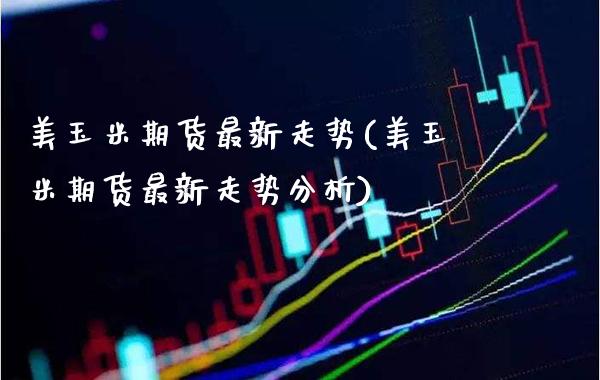 美玉米期货最新走势(美玉米期货最新走势分析)_https://www.xmqjcw.com_期货百科_第1张